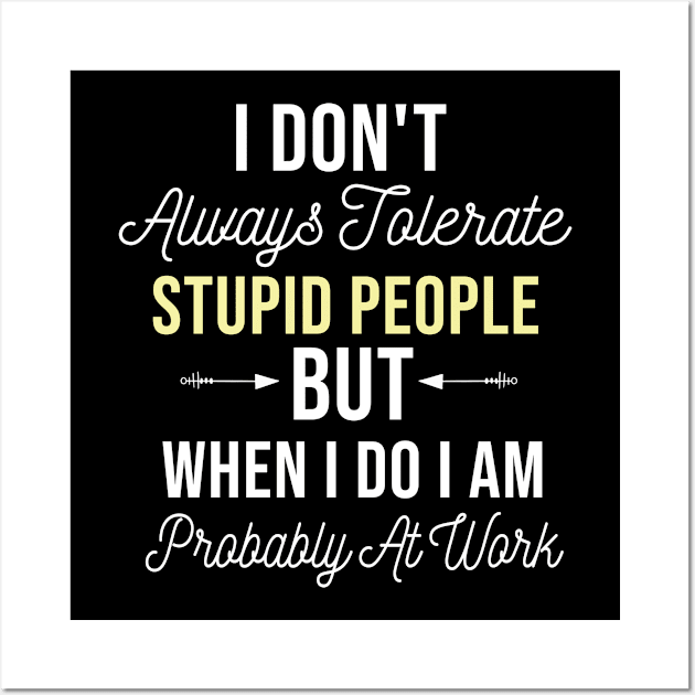 I Don't Always Tolerate Stupid People But When I Do I Am Probably At Work, Stupid People Funny Colleague Saying Gift Wall Art by Justbeperfect